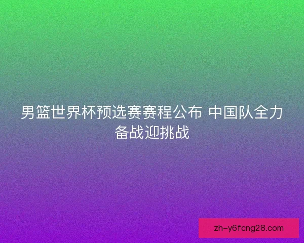 男篮世界杯预选赛赛程公布 中国队全力备战迎挑战