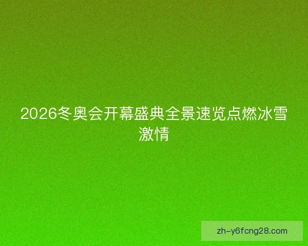 2026冬奥会开幕盛典全景速览点燃冰雪激情